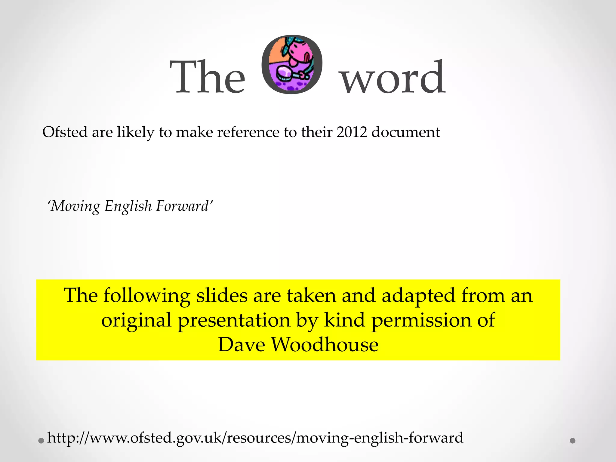 The Oword 
Ofsted are likely to make reference to their 2012 document 
‘Moving English Forward’ 
The following slides are taken and adapted from an 
original presentation by kind permission of 
Dave Woodhouse 
http://www.ofsted.gov.uk/resources/moving-english-forward 
 