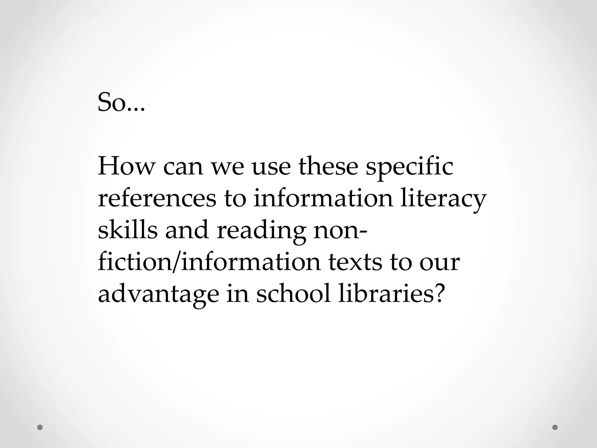 So... 
How can we use these specific 
references to information literacy 
skills and reading non-fiction/ 
information texts to our 
advantage in school libraries? 
 