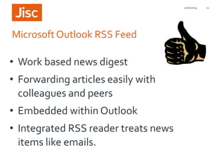 21/01/2014

Microsoft Outlook RSS Feed

• Work based news digest
• Forwarding articles easily with
colleagues and peers
• Embedded within Outlook
• Integrated RSS reader treats news
items like emails.

11

 