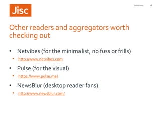 21/01/2014

Other readers and aggregators worth
checking out
• Netvibes (for the minimalist, no fuss or frills)
• http://www.netvibes.com

• Pulse (for the visual)
• https://www.pulse.me/

• NewsBlur (desktop reader fans)
• http://www.newsblur.com/

18

 