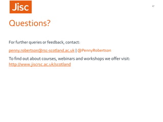47

Questions?
For further queries or feedback, contact:

penny.robertson@rsc-scotland.ac.uk | @PennyRobertson

To find out about courses, webinars and workshops we offer visit:
http://www.jiscrsc.ac.uk/scotland

 