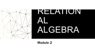 RELATION
AL
ALGEBRA
Module 2
 