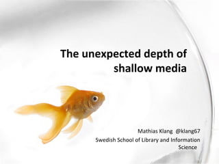 The unexpected depth of
         shallow media




                      Mathias Klang @klang67
      Swedish School of Library and Information
                                       Science
 