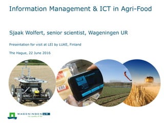 Information Management & ICT in Agri-Food
Sjaak Wolfert, senior scientist, Wageningen UR
Presentation for visit at LEI by LUKE, Finland
The Hague, 22 June 2016
 