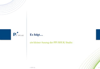 Es folgt… 
ein kleiner Auszug der PPI SHUK Studie: 
© PPI AG 4 
 