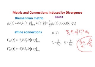 Metric and Connections Induced by Divergence
(Eguchi)
       
   
   
'
' '
1
: : : = (z - y )(z - y )
2
:
:
ij i j ij i i j j
ijk i j k
ijk i j k
g D D g
D
D




  
    
    
y z
y z
y z
z z y z y z
z z y
z z y
*
'
{ , }
,i i
i iz y
 
 
   
 
Riemannian metric
affine connections
 