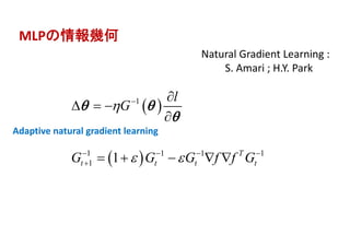 MLPの情報幾何MLPの情報幾何
Natural Gradient Learning :
S. Amari ; H.Y. Park
 
 
1
1 1 1 1
1 1 T
t t t t
l
G
G G G f f G

 

   


  

    
 

Adaptive natural gradient learning
 