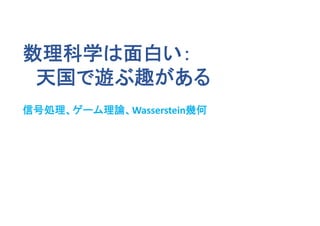 数理科学は面白い：
天国で遊ぶ趣がある
信号処理、ゲーム理論、Wasserstein幾何
 