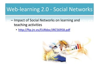Web-learning 2.0 - Social Networks
 – Impact of Social Networks on learning and
   teaching activities
    • http://ftp.jrc.es/EURdoc/JRC56958.pdf
 