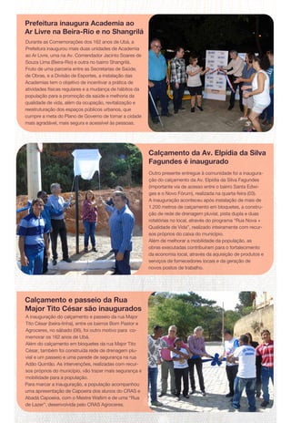 Prefeitura inaugura Academia ao
Ar Livre na Beira-Rio e no Shangrilá
Durante as Comemorações dos 162 anos de Ubá, a
Prefeitura inaugurou mais duas unidades de Academia
ao Ar Livre, uma na Av. Comendador Jacinto Soares de
Souza Lima (Beira-Rio) e outra no bairro Shangrilá.
Fruto de uma parceria entre as Secretarias de Saúde,
de Obras, e a Divisão de Esportes, a instalação das
Academias tem o objetivo de incentivar a prática de
atividades físicas regulares e a mudança de hábitos da
população para a promoção da saúde e melhoria da
qualidade de vida, além da ocupação, revitalização e
reestruturação dos espaços públicos urbanos, que
cumpre a meta do Plano de Governo de tornar a cidade
mais agradável, mais segura e acessível às pessoas.
Calçamento da Av. Elpídia da Silva
Fagundes é inaugurado
Calçamento e passeio da Rua
Major Tito César são inaugurados
Outro presente entregue à comunidade foi a inaugura-
ção do calçamento da Av. Elpídia da Silva Fagundes
(importante via de acesso entre o bairro Santa Edwi-
ges e o Novo Fórum), realizada na quarta-feira (03).
A inauguração aconteceu após instalação de mais de
1.200 metros de calçamento em bloquetes, a constru-
ção de rede de drenagem pluvial, pista dupla e duas
rotatórias no local, através do programa “Rua Nova +
Qualidade de Vida”, realizado inteiramente com recur-
sos próprios do caixa do município.
Além de melhorar a mobilidade da população, as
obras executadas contribuíram para o fortalecimento
da economia local, através da aquisição de produtos e
serviços de fornecedores locais e da geração de
novos postos de trabalho.
A inauguração do calçamento e passeio da rua Major
Tito César (beira-linha), entre os bairros Bom Pastor e
Agroceres, no sábado (06), foi outro motivo para co-
memorar os 162 anos de Ubá.
Além do calçamento em bloquetes da rua Major Tito
César, também foi construída rede de drenagem plu-
vial e um passeio e uma parede de segurança na rua
Adão Quintão. As intervenções, realizadas com recur-
sos próprios do município, vão trazer mais segurança e
mobilidade para a população.
Para marcar a inauguração, a população acompanhou
uma apresentação de Capoeira dos alunos do CRAS e
Abadá Capoeira, com o Mestre Waltim e de uma “Rua
de Lazer”, desenvolvida pelo CRAS Agroceres.
 