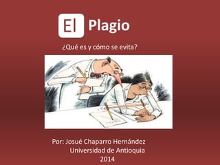 El Plagio
¿Qué es y cómo se evita?
Por: Josué Chaparro Hernández
Universidad de Antioquia
2014
 