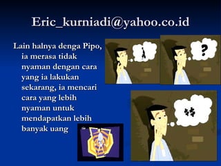 [email_address] Lain halnya denga Pipo, ia merasa tidak nyaman dengan cara yang ia lakukan sekarang, ia mencari cara yang lebih nyaman untuk mendapatkan lebih banyak uang   