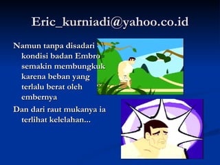 [email_address] Namun tanpa disadari kondisi badan Embro semakin membungkuk karena beban yang terlalu berat oleh embernya Dan dari raut mukanya ia terlihat kelelahan... 