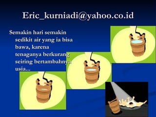 [email_address] Semakin hari semakin sedikit air yang ia bisa bawa, karena tenaganya berkurang seiring bertambahnya usia... 