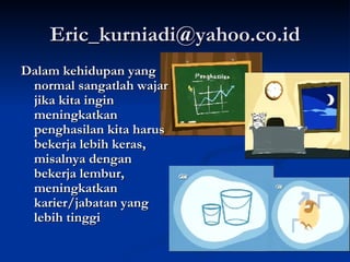 [email_address] Dalam kehidupan yang normal sangatlah wajar jika kita ingin meningkatkan penghasilan kita harus bekerja lebih keras, misalnya dengan bekerja lembur, meningkatkan karier/jabatan yang lebih tinggi 