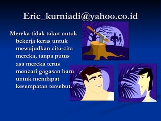 [email_address] Mereka tidak takut untuk bekerja keras untuk mewujudkan cita-cita mereka, tanpa putus asa mereka terus mencari gagasan baru untuk mendapat kesempatan tersebut.  