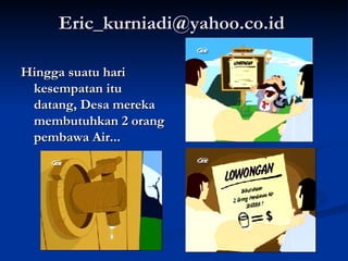 Eric_kurniadi@yahoo.co.id  Hingga suatu hari kesempatan itu datang, Desa mereka membutuhkan 2 orang pembawa Air... 