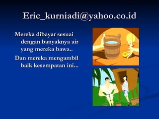[email_address] Mereka dibayar sesuai dengan banyaknya air yang mereka bawa.. Dan mereka mengambil baik kesempatan ini... 