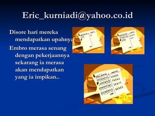 [email_address] Disore hari mereka mendapatkan upahnya Embro merasa senang dengan pekerjaannya sekarang ia merasa akan mendapatkan yang ia impikan..  