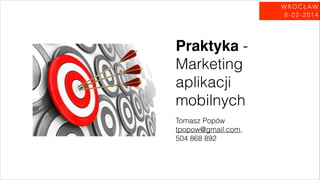 WROCŁAW
8-02-2014

Praktyka Marketing
aplikacji
mobilnych
Tomasz Popów
tpopow@gmail.com,
504 868 892

 