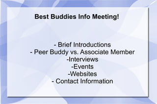 Best Buddies Info Meeting!



        - Brief Introductions
- Peer Buddy vs. Associate Member
             -Interviews
               -Events
              -Websites
       - Contact Information
 