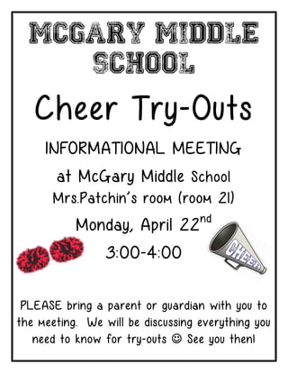 McGary Middle
     School

   Cheer Try-Outs
     INFORMATIONAL MEETING
       at McGary Middle School
      Mrs.Patchin’s room (room 21)
                                   nd
           Monday, April 22
                 3:00-4:00


 PLEASE bring a parent or guardian with you to
the meeting. We will be discussing everything you
   need to know for try-outs  See you then!
 