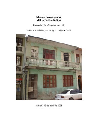 Informe de evaluación
          del Inmueble Indigo

      Propiedad de: Greenhouse, Ltd.

Informe solicitado por: Indigo Lounge & Bazar




         martes, 15 de abril de 2008
 