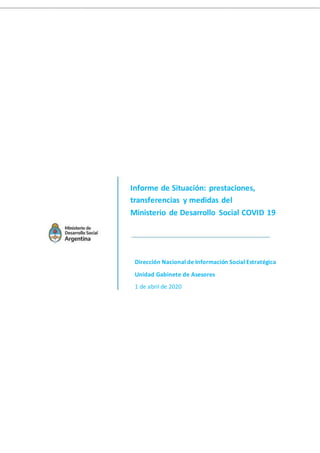 Informe de Situación: prestaciones,
transferencias y medidas del
Ministerio de Desarrollo Social COVID 19
Dirección Nacional de Información Social Estratégica
Unidad Gabinete de Asesores
1 de abril de 2020
 