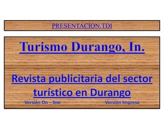 PRESENTACION.TDI Turismo Durango, In. Revista publicitaria del sector turístico en Durango Versión On – line			Versión Impresa 