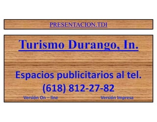 PRESENTACION.TDI Turismo Durango, In. Espacios publicitarios al tel. (618) 812-27-82 Versión On – line			Versión Impresa 