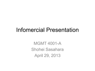 Infomercial Presentation
MGMT 4001-A
Shohei Sasahara
April 29, 2013
 