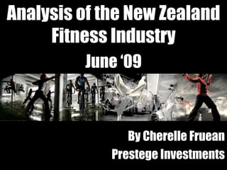 Analysis of the New Zealand Fitness Industry June ‘09 By Cherelle Fruean Prestege Investments 