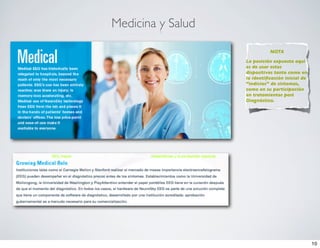 Medicina y Salud

                             NOTA

                   La posición expuesta aquí
                   es de usar estos
                   dispositivos tanto como en
                   la identiﬁcación inicial de
                   “indicios” de síntomas,
                   como en su participación
                   en tratamientos post
                   Diagnóstico.




                                                 10
 