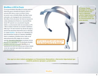 FP1(uno): Punto
                                                                                              principal en el lóbulo
                                                                                              frontal (frente) del
                                                                                              cual se obtienen
                                                                                              señales importantes de
                                                                                              la actividad cerebral
                                                                                              en sincronización con
                                                                                              otros puntos.




Hay aquí un claro énfasis pedagógico en Pensamiento Matemático y Narración hipertextual que
                           nosotros podemos apropiar y profundizar.




                                                   MindSet

                                                                                                                       4
 