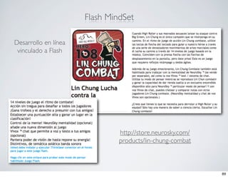 Flash MindSet

Desarrollo en línea
 vinculado a Flash




                               http://store.neurosky.com/
                               products/lin-chung-combat



                                                            89
 