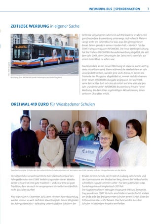 INFOMOBIL-bUs | spEndEnaKTIon                        7




                      zEITLosE WErbUng in eigener Sache
                                                                                                         Seit Ende vergangenen Jahres ist auf Wiesbadens Straßen eine
                                                                                                         ganz besondere Buswerbung unterwegs: Auf vollen 18 Metern
                                                                                                         Länge wirbt ein Gelenkbus für das, was der geneigte Leser
                                                                                                         dieser Zeilen gerade in seinen Händen hält – nämlich für das
                                                                                                         ESWE-Fahrgastmagazin INFOMOBIL. Die neue Werbegestaltung
                                                                                                         hat die frühere INFOMOBIL-Busaußenwerbung abgelöst, die seit
                                                                                                         dem Jahr 2006, dem Geburtsjahr der Zeitschrift, ebenfalls auf
                                                                                                         einem Gelenkbus zu sehen war.
Foto: Mark Burggraf




                                                                                                         Das Besondere an der neuen Werbung ist, dass sie auch künftig
                                                                                                         stets aktuell sein wird: Denn während die Werbefolien an sich
                                                                                                         unverändert bleiben, werden jene sechs Kreise, in denen die
                      Blickfang: Das INFOMOBIL wirbt informativ und mobil zugleich                       Titelseite des Magazins abgebildet ist, immer nach Erscheinen
                                                                                                         einer neuen INFOMOBIL-Ausgabe angepasst. Der aufmerk-
                                                                                                         same Betrachter darf sich also ab sofort auf eine vier Mal pro
                                                                                                         Jahr „runderneuerte“ INFOMOBIL-Buswerbung freuen – eine
                                                                                                         Werbung, die dank ihrer regelmäßigen Aktualisierung einen
                                                                                                         zeitlosen Charakter erhält.



                      drEI MaL 419 EUro für Wiesbadener Schulen




                      Spendenfreu(n)de: Schüler der drei unterstützten Schulen strahlen mit Vertretern von ESWE Verkehr und des Fahrgastbeirates um die Wette


                      Der alljährliche vorweihnachtliche Fahrplanbuchverkauf des                         Brüder-Grimm-Schule, der Friedrich-Ludwig-Jahn-Schule und
                      Fahrgastbeirates von ESWE Verkehr zugunsten dreier Wiesba-                         des Gymnasiums am Mosbacher Berg, denen der Verkaufserlös
                      dener Schulen ist eine gute Tradition – und zwar eine so gute                      schließlich zugute kommen sollte – für den guten Zweck das
                      Tradition, dass sie auch im vergangenen Jahr selbstverständlich                    funkelnagelneue Fahrplanbuch 2011 feil.
                      nicht ausfallen durfte!                                                            Die Tageseinnahmen betrugen insgesamt 419 Euro. Dieser Be-
                                                                                                         trag wurde von ESWE Verkehr anschließend verdreifacht, sodass
                      Also war es am 4. Dezember 2010, dem zweiten Adventssamstag,                       am Ende jede der drei genannten Schulen einen Scheck über die
                      wieder einmal so weit: Auf dem Mauritiusplatz boten Mitglieder                     Erlössumme überreicht bekam. Das Geld wird in den drei
                      des Fahrgastbeirates – tatkräftig unterstützt von Schülern der                     Schulen in besondere Projekte einfließen.
 