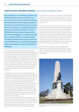 8        haLTEsTELLEn-spazIErgang



sEKTschLoss, WagnEr-doMIzIL und „Hessens kühnste Kirche“

Dass der ESWE-Bus ein zuverlässiges Beförderungs-                  Drususstraße, einen Blick, nein: viele Blicke auf die evangelische
                                                                   Heilig-Geist-Kirche werfen. Das vor genau 50 Jahren errichtete
mittel für Fahrten zur Arbeit, in die Schule oder
                                                                   Gotteshaus galt dank seiner außergewöhnlichen Architektur
zum Einkaufen ist, muss man niemandem erklären.                    einst als „kühnste Kirche Hessens“ und als „Markstein der Kirchen-
Aber einen kleinen Freizeitausﬂug per Linienbus zu                 baugeschichte“.

unternehmen: Auf diese Idee kommen nur wenige                      Setzt man nun seinen Weg nach Süden fort, kommt man, wie-
Menschen. Dabei gibt es in Wiesbaden jenseits der                  der an der Biebricher Allee angelangt, am alten Bahnhofsgebäu-
                                                                   de der Aartalbahnstrecke vorbei – um direkt anschließend vor
bekannten touristischen Highlights à la Kurhaus,
                                                                   dem eindrucksvollen Firmenschlösschen der weltberühmten
Wilhelmstraße und Neroberg Unmengen verbor-                        Sektkellerei Henkell zu verharren. Das tief unterkellerte Gebäu-
gener Sehenswürdigkeiten zu entdecken. Dass viele                  de kann man nach Anmeldung besichtigen (schon die Eingangs-
                                                                   halle ist überaus beeindruckend!) und sich in die Geheimnisse
dieser „heimlichen Schätze“ nur wenige Schritte
                                                                   der Sektherstellung einweihen lassen. Direkt gegenüber dem
von ESWE-Haltestellen entfernt liegen, möchte die                  Henkell’schen Sektschloss liegt dann wieder der Eingang zur
neue INFOMOBIL-Rubrik „Haltestellen-Spaziergang“                   Richard-Wagner-Anlage – und spätestens jetzt wird klar, warum
                                                                   der Park im Volksmund nur „Henkellpark“ genannt wird.
zeigen. Startpunkt zur Premiere ist die Biebricher
Adolfshöhe.                                                        Am Henkell-Firmensitz endet nicht nur der Haltestellen-
                                                                   Spaziergang auf der Adolfshöhe, die Sektresidenz führt auch
                                                                   wieder zum eingangs erwähnten Problem der Namensvielfalt
Schon beim Namen fangen die Probleme an: Das beliebte
                                                                   zurück – lautet ein weiterer Name der Gegend doch schlicht
Wohngebiet auf halber Strecke vom Wiesbadener Hauptbahnhof
                                                                   „Henkellsfeld“.
zum Biebricher Rheinufer besitzt keinen einheitlich verwendeten
Namen. Manche Bürger nennen die Gegend zwischen Zweitem
Ring und A 66 „Mosbacher Berg“, andere sprechen von „Biebrich
Nord“ oder von der „Rheinhöhe“, am gängigsten ist wohl aber die
Bezeichnung „Adolfshöhe“. Dieser Name leitet sich – wenn auch
in verwirrend falscher Schreibweise – vom Denkmal des nassau-
ischen Herzogs Adolph ab, der hier auf einem steinernen Sockel
steht, von dem aus man die idyllische Richard-Wagner-Anlage,
bei klarer Sicht sogar den gesamten Südwesten Wiesbadens
überblickt.

„Landesdenkmal“ wird Adolphs mittlerweile 102 Jahre alte
Bronzestatue genannt; und genauso heißt die an der Biebricher
Allee gelegene Haltestelle der ESWE-Linien 4 und 14, von der aus
man nicht nur Herzog Adolph erblickt, sondern auch – genau
vis-à-vis – das unumstrittene Wahrzeichen der Adolfshöhe:
den historischen, 1897 erbauten Biebricher Wasserturm.
Doch zurück zur Richard-Wagner-Anlage: Der zu Unrecht kaum
bekannte Park ist nach dem berühmten Opernkomponisten
benannt, der ganz in der Nähe eine Zeitlang wohnte und an
seinen „Meistersingern“ arbeitete. Wagner gefiel die Gegend
mit ihrem damals unverbauten Blick zum Rhein so gut, dass er
sogar erwog, sein Opernhaus, das später bekanntermaßen in
Bayreuth errichtet wurde, am Standort des heutigen Landes-
denkmals erbauen zu lassen.
Wer im beschaulichen Park umherschlendert, gelangt rasch zur
Sportanlage des Biebricher Tennisclubs Grün-Weiß, in dessen
Vereinshaus ein gemütliches Restaurant mit vorzüglicher Küche
sein Domizil hat. Wem nach dem Imbiss der Sinn nach einem
kleinen Verdauungsspaziergang mit kulturell-kirchlichem
                                                                   Herzogsblick: Würdevoll steht Adolph zu Nassau auf seinem steinernen
Akzent steht, der sollte jenseits der Biebricher Allee, an der     Denkmalsockel
 