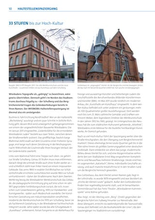 10        HALTESTELLENSPAZIERGANG



33 STUFEN bis zur Hoch-Kultur




Baujahr 1860 trifft Baujahr 2011: Die alte Werkkunstschule und die neue   Gotteshaus im „angesagten“ Viertel: An der Bergkirche sind die bewegten Zeiten,
Kunsthalle – zusammen bilden sie das Kunsthaus auf dem Schulberg          die das nach ihr benannte Quartier erlebt hat, fast spurlos vorübergegangen


Wiesbadens Topograﬁe als „gebirgig“ zu bezeichnen, wäre                   hiesige und auswärtige Künstler und beherbergte zudem die
gewiss übertrieben. Dennoch geht’s im Norden des Stadtzen-                Geschäftsstelle des Berufsverbandes Bildender Künstlerinnen
trums durchaus hügelig zu – der Schulberg und das Berg-                   und Künstler (BBK). Im Mai 2011 wurde nördlich ein moderner
kirchenviertel tragen die Geländeerhebungen bereits in                    Anbau, die „Kunsthalle am Kunsthaus“ eingeweiht. In dem wei-
ihren Namen. Der INFOMOBIL-Haltestellenspaziergang ist                    ßen Kubus beﬁndet sich unter anderem ein geräumiger, mehr
                                                                          als 300 Quadratmeter großer Ausstellungssaal. Dort werden
diesmal also ein ansteigender.
                                                                          noch bis zum 25. März zahlreiche Gemälde und Graﬁken von
Buslinie 6, Fahrtrichtung Nordfriedhof. Wer an der Haltestelle            Vincent Weber, dem legendären Direktor der Werkkunstschule
„Michelsberg“ aussteigt und ein paar Schritte in östliche Rich-           in den Jahren 1952 bis 1965, gezeigt. Im Untergeschoss des Neu-
tung geht, dessen Blick wird unweigerlich gefangengenommen                baus hat die zum städtischen Kulturamt gehörende „Artothek“,
von einem der ungewöhnlichsten Bauwerke Wiesbadens: Die                   Wiesbadens erste Adresse für die Ausleihe hochkarätiger Kunst-
im Januar 2011 eingeweihte „Gedenkstätte für die ermordeten               werke, ihr Domizil gefunden.
Wiesbadener Juden“ besteht aus zwei Teilen, zwischen denen
                                                                          Nach so viel Hoch-Kultur führt der Spaziergang weiter über die
der Straßenverkehr pulsiert. Das großﬂächige, baulich karge
                                                                          Straße Hirschgraben, die den Übergang zum Bergkirchenviertel
Mahnmal steht exakt auf dem Grundriss einer früheren Syna-
                                                                          markiert. Dieses ehemalige Arme-Leute-Quartier galt bis in die
goge; erst lange nach deren Zerstörung in der Reichspogrom-
                                                                          70er-Jahre hinein als größtes Sanierungsgebiet einer deutschen
nacht 1938 erhielt die Coulinstraße ihren heutigen Verlauf, der
                                                                          Großstadt. Dann entdeckte vor allem das junge, studentische
die Gedenkstätte zweiteilt.
                                                                          Milieu dieses Viertel für sich, und eine Bürgerinitiative verhin-
Links vom Mahnmal führt eine Treppe nach oben; sie gehört                 derte den von Stadtplaner Ernst May vorgesehenen Komplett-
zur Straße Schulberg. Genau 33 Stufen muss man erklimmen,                 abriss und Neuaufbau mehrerer Straßenzüge. Heute sind hier,
danach steigt die schmale Straße auch ohne Stufen weiter an –             im sogenannten „Katzeloch“, kleine, individuelle Geschäfte an-
und schließlich steht man linker Hand vor einem imposanten                sässig, und auch manche Kreativﬁrma ist in den Straßen rund
Gebäude. Das anno 1860 in exakter Ost-Blickachse zur Schüt-               um die Bergkirche heimisch geworden.
zenhofstraße errichtete Lustschlösschen wurde 1863 zur Schule
                                                                          Das Gotteshaus, das dem Viertel seinen Namen gab, liegt in
umfunktioniert – daher der Straßenname. Nach dem Zweiten
                                                                          der Lehrstraße; es wurde 1879 eingeweiht und war dezidiert als
Weltkrieg bezog die Wiesbadener Werkkunstschule das Gebäu-
                                                                          „Kirche der kleinen Leute“ gedacht. Außer den Gottesdiensten
de; die pädagogische Einrichtung ging auf eine schon im Jahr
                                                                          ﬁnden hier regelmäßig Konzerte statt, und im benachbarten
1817 gegründete Fortbildungsschule zurück, die sich, inzwi-
                                                                          Gemeindesaal hat das freie Theater „Wiesbadener Kammer-
schen zum Gewerbeverein gehörig, 1919 zur Handwerker- und
                                                                          spiele“ seine Bühne gefunden.
Kunstgewerbe-, später auch Modeschule wandelte. Der künst-
lerischen Gestaltung von Industrieprodukten verpﬂichtet,                  Was folgt, ist der Abstieg vom „Berg“: Direkt gegenüber der
residierte die Werkkunstschule bis 1970 am Schulberg, bevor sie           Bergkirche führt ein Fußweg hinunter zur Nerostraße. Wer
als Fachbereich Gestaltung in die Wiesbadener Fachhochschule              diese überquert, erreicht via Jawlenskystraße die Taunusstraße.
integriert wurde. Jahre später wurde das alte Schulgebäude in             Genau dort beﬁndet sich die Bushaltestelle der Linie 1, die den
„Kunsthaus“ umbenannt; fortan fungierte es als Atelierhaus für            Spaziergänger ins Stadtzentrum zurückbringt.
 