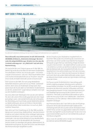14        HISTORISCHE LINIENWEGE | TEIL 12



MIT DER 1 FING ALLES AN …




Die „Elektrische“ abfahrbereit in Richtung Unter den Eichen: Ein Wagen der Straßenbahnlinie 3 am Hauptbahnhof


Neue Jahreszahl, neue Liniennummer: Im Jahr 2012 nimmt die                          Mit der Einweihung des Wiesbadener Hauptbahnhofs im
INFOMOBIL-Artikelserie „Historische Linienwege“ die Linie 3                         November 1906 wurde eine Umstellung des Liniennetzes vor-
unter die zeitgeschichtliche Lupe. 116 Jahre ist es her, dass die                   genommen, das fortan auf den neuen Bahnhof als Hauptver-
3 erstmals unterwegs war – als „Elektrische“ und noch ohne                          kehrspunkt ausgerichtet war. Gleichzeitig erfolgte die Einfüh-
Nummerierung.                                                                       rung der Liniennummern – die „Walkmühllinie“ wurde zur Linie
                                                                                    3. Sie verkehrte nunmehr, von der Rheinstraße kommend, weiter
Die Geschichte der Linie 3 beginnt genau am 16. Mai 1896. An                        über die Nikolasstraße, die heutige Bahnhofstraße, bis zum
diesem Tag wurde die erste elektrisch betriebene Straßenbahn-                       Hauptbahnhof. Eine weitere Änderung erfuhr der Linienweg
linie Wiesbadens eröffnet. Aus ihr wurde später – mit Einfüh-                       im Mai 1912: Von nun an führte die Fahrtroute der 3er-Bahnen
rung der Liniennummern – die Linie 3. Noch heute befährt diese                      nicht mehr durch die vordere Walkmühlstraße, sondern durch
Linie einzelne Streckenabschnitte wie vor 116 Jahren: etwa die                      die Albrecht-Dürer-Straße und die Van-Dyck-Straße in Richtung
Emser Straße, die Walkmühlstraße und die Schützenstraße.                            Unter den Eichen.
Doch zurück ins Jahr 1896: Der noch junge Wiesbadener                                Die Trassierung der Straßenbahnlinie 3 war anfangs größ-
Nahverkehr bestand zu jener Zeit nur aus Pferde- und Dampf-                          tenteils eingleisig ausgebaut, allerdings waren zahlreiche
bahnen, deren Gleise als Straßenbahn verlegt waren. Nun                              Ausweichstellen vorhanden. Erst ab 1912 wurde die Strecke mit
jedoch brach die Ära der elektrisch betriebenen Straßenbahnen                        Ausnahme des Abschnitts zwischen Schlossplatz und Schul-
an, die ihre „herkömmlich“ angetriebenen Vorläufer schon bald                        berg zweigleisig erweitert. An der Friedrichstraße befand sich
aus dem Stadtbild verdrängten.                                                       eine doppelgleisige Kreuzung mit den Schienen der Linie 7
Die erste „Elektrische“ Wiesbadens fuhr von den alten Bahnhö-                        (Dotzheim – Bierstadt); an der Rheinstraße wiederum gab es
fen, die in der unteren Rheinstraße gegenüber der alten Haupt-                       außer der Kreuzung mit der Linie 5 (Waldstraße – Erbenheim)
post gelegen waren, über die Bahnhofstraße, den Schlossplatz,                        als Anschluss zur Linie 1 (Nerotal – Biebrich/Rheinufer) einen
den Michelsberg, die Emser Straße und die Walkmühlstraße bis                         doppelten Gleisbogen.
zur Walkmühlbrauerei, die sich am hinteren Ende der Walk-                            Das historische Datum des 1. April 1929, an dem die 40-jährige
mühlstraße befand. Daher wurde diese Linie auch als „Walk-                           Konzession der bis dato betriebsführenden Süddeutschen
mühllinie“ bezeichnet.                                                               Eisenbahngesellschaft (SEG) auslief und der Wiesbadener Nah-
Zwei Jahre nach ihrer Einweihung, am 26. Mai 1898, wurde die                         verkehr fortan von den neu gegründeten städtischen Verkehrs-
damals noch nummernlose „Walkmühllinie“ über die Schützen-                           betrieben durchgeführt wurde, brachte auch für die Linie 3 eine
straße bis zum Gebiet Unter den Eichen verlängert; gleichzeitig                      gravierende Veränderung mit sich: Der Fahrbetrieb wurde auf
verkehrten die Bahnen nun nicht mehr in der hinteren Walk-                           Omnibusse umgestellt.
mühlstraße. Unter den Eichen befand sich eine Wendeschleife,                         Wie es in den 30- und 40er-Jahren mit der Linie 3 weiterging,
die auch später noch für die Wendefahrt der Omnibusse                                berichtet die nächste INFOMOBIL-Ausgabe.
benutzt wurde. Zur damaligen Zeit galt die „Walkmühllinie“ als
bedeutende Ausflugslinie, da Unter den Eichen viele öffentliche
Musikveranstaltungen dargeboten wurden.
 