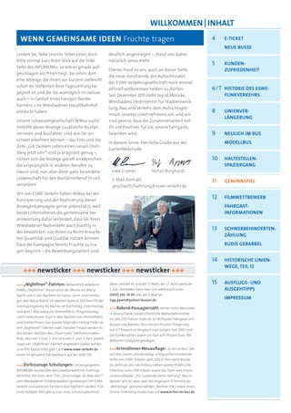 WILLKOMMEN | INHALT
  WENN GEMEINSAME IDEEN Früchte tragen                                                                                          4    E-TICKET
                                                                                                                                     NEUE BUSSE
Lenken Sie, liebe Leserin, lieber Leser, doch                    deutlich angestiegen –, freut uns daher
bitte einmal kurz Ihren Blick auf die linke                      natürlich umso mehr.
                                                                                                                                5    KUNDEN-
Seite des INFOMOBILs, so wie es gerade auf-
                                                                 Ebenso freut es uns, auch an dieser Stelle                          ZUFRIEDENHEIT
geschlagen vor Ihnen liegt. Sie sehen dort
                                                                 die neue Vorsitzende des Aufsichtsrates
eine Anzeige, die Ihnen vor kurzem vielleicht
                                                                 der ESWE Verkehrsgesellschaft noch einmal
schon im Stellenteil Ihrer Tageszeitung be-
                                                                 offiziell willkommen heißen zu dürfen:                         6/7 HISTORIE DES ESWE-
gegnet ist und die Sie womöglich im Januar
                                                                 Seit Dezember 2011 steht Sigrid Möricke,                            FUNKVERKEHRS
auch – in Gestalt eines riesigen Werbe-
                                                                 Wiesbadens Dezernentin für Stadtentwick-
banners – im Wiesbadener Hauptbahnhof
                                                                 lung, Bau und Verkehr, dem Aufsichtsgre-
entdeckt haben.                                                                                                                 8    LINIENVER-
                                                                 mium unseres Unternehmens vor; und wir
                                                                                                                                     LÄNGERUNG
Unsere Schwestergesellschaft WiBus sucht                         sind gewiss, dass die Zusammenarbeit mit
mithilfe dieser Anzeige zusätzliche Busfah-                      ihr viel Positives für Sie, unsere Fahrgäste,
rerinnen und Busfahrer. Und wie Sie un-                          bewirken wird.                                                 9    NEULICH IM BUS
schwer erkennen können – das Foto und die
                                                                 In diesem Sinne: Herzliche Grüße aus der                            MODELLBUS
Zeile „Gib Deinem Leben einen neuen Dreh:
                                                                 Gartenfeldstraße
Steig jetzt um!“ sind ja prägnant genug –,
richtet sich die Anzeige gezielt an Menschen,                                                                                   10   HALTESTELLEN-
die ursprünglich in anderen Berufen zu                                                                                               SPAZIERGANG
Hause sind, nun aber diese ganz besondere                         Uwe Cramer                   Stefan Burghardt
Leidenschaft für den Busfahrerberuf in sich                       E-Mail-Kontakt:                                               11   GEWINNSPIEL
verspüren.                                                        geschaeftsfuehrung@eswe-verkehr.de
Wir von ESWE Verkehr haben WiBus bei der
                                                                                                                                12   FILMWETTBEWERB
Konzipierung und der Realisierung dieser
Anzeigenkampagne gerne unterstützt, weil                                                                                             FAHRGAST-
beide Unternehmen die gemeinsame Ver-                                                                                                INFORMATIONEN
antwortung dafür verbindet, dass Sie Ihren
Wiesbadener Nahverkehr auch künftig in
                                                                                                                                13   SCHWERBEHINDERTEN-
der bewährten, von Ihnen zu Recht erwarte-
                                                                                                                                     ZÄHLUNG
ten Quantität und Qualität nutzen können.
Dass die Kampagne bereits Früchte zu tra-                                                                                            RUDIS GEBABBEL
gen beginnt – die Bewerbungszahlen sind

                                                                                                                                14   HISTORISCHE LINIEN-
                                                                                                                                     WEGE, TEIL 12
    +++ newsticker +++ newsticker +++ newsticker +++
+++ „Nightliner“-Fahrten: Bekanntlich verkehren                  diese sind der 16. und der 17. März, der 21. April sowie der   15   AUSFLUGS- UND
ESWEs „Nightliner“-Busse unter der Woche ein Mal je              1. Juni. Anmelden kann man sich telefonisch unter                   AUSGEHTIPPS
Nacht und in den Nächten vor Sams-, Sonn- und Feierta-           (0611) 345 - 16 30 oder per E-Mail an
                                                                 ngg.ppwh@polizei.hessen.de.
                                                                                                                                     IMPRESSUM
gen drei Mal je Nacht. Im zweiten Quartal 2012 betrifft die
Feiertagsregelung die Nächte vor Karfreitag, Ostermontag
                                                                 +++ Rekord-Passagierzahl: Immer mehr Menschen
und dem 1. Mai sowie vor Himmelfahrt, Pﬁngstmontag
                                                                 in Deutschland nutzen öffentliche Nahverkehrsmittel.
und Fronleichnam. Auch in den Nächten von Himmelfahrt
                                                                 Im Jahr 2011 fuhren mehr als 9,7 Milliarden Fahrgäste mit
und Fronleichnam zum jeweils folgenden Freitag ﬁnden je
                                                                 Bussen und Bahnen; dies entspricht einer Steigerung
drei „Nightliner“-Fahrten statt. Darüber hinaus werden in
                                                                 von 0,7 Prozent im Vergleich zum Vorjahr. Seit 2002 sind
den beiden Nächten des „Theatriums“ (Wilhelmstraßen-
                                                                 die Kundenzahlen damit um fast acht Prozent bzw. 700
fest), also vom 1. zum 2. Juni und vom 2. zum 3. Juni, jeweils
                                                                 Millionen Fahrgäste gestiegen.
sogar vier „Nightliner“-Fahrten angeboten (außer auf der
Linie N7). Detail-Infos gibt’s auf www.eswe-verkehr.de           +++ Krimidinner-Neuauﬂage: „Krimi im Bus“, die
sowie im aktuellen Fahrplanbuch auf der Seite 576.               seit drei Jahren „mordsmäßig“ erfolgreiche Krimidinner-
                                                                 Reihe von ESWE Verkehr, geht 2012 in ihre vierte Runde.
+++ Zivilcourage-Schulungen: Im vergangenen                      Im Zentrum des Geschehens stehen wieder ESWEs Old-
INFOMOBIL wurde über die Gewaltprävention-Trainings              timerbus, anno 1961 erbaut, sowie das Team vom Impro-
berichtet, die unter dem Titel „Zivilcourage: Ja! Aber wie?“     visationstheater „Für Garderobe keine Haftung“. Neu in
vom Wiesbadener Polizeipräsidium gemeinsam mit ESWE              diesem Jahr ist, dass zwei der insgesamt 15 Termine als
Verkehr und weiteren Partnern durchgeführt werden. Fürs          „Mottotage“ gestaltet werden. Weitere Infos sowie einen
erste Halbjahr 2012 gibt es nun neue Schulungstermine;           Online-Ticketshop ﬁndet man auf www.krimi-im-bus.de.
 