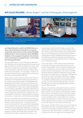 6       HISTORIE DES ESWE-FUNKVERKEHRS



WIE ALLES BEGANN: „Mister Bingert“ und die Erﬁndung des Uhrenvergleichs




              „Bingert“ erstmals auf Empfang: Die Bedienung des                   Modernisierung der Funkleitstelle: Die ersten Bild-
1970/ 71
1970/71
 970/71        Funkverkehrs erfolgte in den Anfangsjahren recht
                                                                   1 9 76 / 7 7
                                                                   1976/77
                                                                     976/77       schirme hielten Einzug, mit denen das Geschehen an den
               simpel, nämlich per Telefon                                        wichtigsten Haltestellen überwacht werden konnte




„Der Bingert-Wasserturm spielt in der ESWE-Historie, vor           damals jüngsten ESWE-Busfahrer berufen zu werden. Zehn
allem in der Geschichte des Funkverkehrs, eine ganz be-            Jahre lang verrichtete Eder von nun an hinter riesigen Daimler-
sondere Rolle. Näheres hierzu wird das nächste INFOMOBIL           Benz-, Büsing- und Henschel-Lenkrädern echte Schwerstarbeit,
01/2012 berichten.“ Dieses Versprechen gab die INFOMOBIL-          bevor er zum Verkehrsposten und zur Stimme der Auskunfts-
Redaktion in der vergangenen Ausgabe ab. Hier und heute            sprecherkabine auf dem Hauptbahnhofsvorplatz avancierte. Im
                                                                   Jahr 1968 folgte schließlich die Tätigkeit eines Streckendienst-
soll das Versprechen nun eingelöst werden – und ein beson-
                                                                   Kontrolleurs, bevor es für Otto Eder dann 1970/71 mit der Arbeit
derer Zeitzeuge hilft dabei.
                                                                   in der Funkleitstelle losging.
Mit Fug und Recht kann man Hans-Otto Eder als „Mister Bin-
                                                                   In den ersten Jahren, in denen die Busse nach und nach mit
gert“ bezeichnen. Der heute 81-jährige ESWE-Pensionär, den alt-
                                                                   Sprechfunkeinrichtungen ausgerüstet wurden (was durch
gediente ESWEler nur als „Otto“, wahlweise auch als den „Eder
                                                                   entsprechende Aufkleber an der Frontseite kenntlich gemacht
Otto“ kennen, zählte nämlich zusammen mit zwei Kollegen
                                                                   wurde), empﬁngen Eder und seine Kollegen die Fahrer-Funk-
zu den Geburtshelfern des ESWE-Funksprechverkehrs, dessen
                                                                   sprüche noch auf Telefonapparaten. In der zweiten Hälfte der
Rufkennwort schon damals – wie noch heute – „Bingert“ lau-
                                                                   70er-Jahre hielt dann modernere Funktechnik Einzug; parallel
tete (über die Herkunft dieses ungewöhnlichen Funkrufworts
                                                                   dazu begann das Zeitalter der monitorgestützten Überwachung
berichtet der nebenstehende Infokasten).
                                                                   des Geschehens an den wichtigsten Haltestellen im Stadtge-
Dieses „Damals“, also die Geburtsstunde des Funkverkehrs im        biet. Einen technologischen Quantensprung stellte schließlich
Wiesbadener Linienbusbetrieb, datiert auf die Jahre 1970/71.       im Jahr 1988 die Inbetriebnahme der neuen Verkehrsleitzen-
Bis zu diesem Zeitpunkt bestand die einzige Möglichkeit der        trale dar: Hier liefen fortan alle Fäden der Daten-, Funk- und
Kontaktaufnahme zwischen einem Bus auf Linienfahrt und             Betriebstechnik sowie des „Rechnergesteuerten Betriebsleit-
der Betriebszentrale in der Gartenfeldstraße in den sogenann-      systems“ (RBL) zusammen.
ten „Streckentelefonen“. Diese waren an allen Endhaltestellen
                                                                   1991 ging Hans-Otto Eder, mittlerweile 60 Jahre alt, nach 45 (!)
sowie an einigen ausgewählten „Unterwegs“-Haltestellen des
                                                                   ESWE-Dienstjahren in den Ruhestand. Auf besondere Kuriosi-
Liniennetzes stationiert und erlaubten es dem Fahrer, in einer
                                                                   täten aus seinen rund 20 Jahren als „Mister Bingert“ angespro-
kurzen Fahrpause per Telefon Nachricht zu geben, wenn sich
                                                                   chen, erinnert er sich spontan an das aus einem Zirkus ausge-
zum Beispiel ein Unfall oder ein anderes Vorkommnis ereignet
                                                                   büxte Kamel, vor dem er die Fahrerkollegen per Funk warnen
hatte, das den Linienbetrieb in seinem Ablauf beeinträchtigte.
                                                                   musste. Und fragt man den rüstigen ESWE-Senior nach den
Mit dieser umständlichen Kommunikation war ab Anfang der           Talenten, die man für den „Funker-Job“ benötigt, nennt er eine
70er-Jahre Schluss. Hans-Otto Eder und seine beiden Kollegen       ruhige, angenehme Stimme, zu der ihm an „Heiserkeitstagen“
besetzten im Zwei-Schicht-Dienst – von 4:30 bis 12:30 Uhr          das eine oder andere Pulmoll-Bonbon verholfen habe.
und von 12:30 bis 20:30 Uhr – die neu errichtete Funkleitstelle.
                                                                   Mit einer ganz speziellen Erﬁndung hat sich Hans-Otto Eder tief
Für den „Eder Otto“ war dies bereits die fünfte Station seines
                                                                   ins Gedächtnis der ESWE-Fahrerschaft eingebrannt: „Früher
Berufslebens bei den Stadtwerken: 1946 hatte er im Alter von
                                                                   waren die in den Bustachos eingebauten Uhren praktisch nicht
15 Jahren seine dreieinhalbjährige Autoschlosserlehre bei ESWE
                                                                   zu gebrauchen“, gibt „Mister Bingert“ zu Protokoll; „sie gingen
begonnen, um dann, nach einigen Jahren als Geselle in der
                                                                   so ungenau, dass ich eines Tages einen Uhrenvergleich per
Buswerkstatt, anno 1954 – mit gerade mal 23 Jahren – zum
 