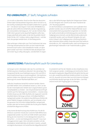 uMWeltzOne | einheits-Platz                         15




Ple-uMBauFazit: „S“ läuft, Fahrgäste zufrieden
„Es ist nicht zu übersehen: Rund um den Platz der deutschen        satz zu den Befürchtungen skeptischer Zeitgenossen haben
Einheit haben die Bauarbeiten begonnen, deren Fernziel es ist,     sich die Fahrgäste sehr schnell an die neuen Standorte der
den künftig neubebauten Platz komplett verkehrsfrei zu gestal-     „PLE“-Bussteige gewöhnt.
ten“ – mit diesem Satz begann in der ersten INFOMOBIL-Aus-         Um die Positivbilanz zu komplettieren, kann außerdem fest-
gabe des Jahres 2010 eine Artikelreihe, die die Umgestaltung       gehalten werden, dass ein erhoffter Nebeneffekt der neuen
der Linienverkehrs-Fahrtwege am „PLE“, wie der Einheits-Platz      Linienverkehrsführung tatsächlich eingetreten ist: Die Rolle
ESWE-intern genannt wird, dauerhaft begleiten sollte. Nun,         der Faulbrunnenstraße als Verbindungsachse zwischen der
knapp anderthalb Jahre später, ist der den Busverkehr betref-      Fußgängerzone einerseits und der Bleichstraße andererseits
fende Teil des „PLE“-Umbaus nahezu abgeschlossen – und das         ist gestärkt worden, weil zum Beispiel Fahrgäste, die nach
Fazit, das gezogen werden kann, ist durchweg positiv.              einem Einkauf in der Fußgängerzone in Richtung Dotzheim
                                                                   oder Schierstein fahren wollen, heute eher durch die Faulbrun-
Allen vorherigen Unkenrufen zum Trotz funktioniert der neue        nenstraße zur „PLE“-Haltestelle laufen, statt via Kirchgasse zur
S-förmige Streckenverlauf (er führt von der Friedrichstraße        gleichnamigen Haltestelle in der Friedrichstraße zu gehen.
kommend nach rechts in die Schwalbacher Straße, um dann
gleich wieder nach links in die Bleichstraße abzubiegen) fast
vom ersten Tag an völlig reibungslos; und ebenfalls im Gegen-




uMWeltzOne: Plakettenpflicht auch für linienbusse

Seit langem wird in Wiesbaden über das Für und Wider der           Grundsätzlich darf bei der Debatte um die Umweltzone eines
Einführung einer Umweltzone diskutiert. Den derzeitigen Pla-       nicht vergessen werden: Unabhängig vom technischen Stand
nungsstand hat die neue Stadtregierung aus CDU und SPD in          der jeweils eingebauten Abgasfiltertechnik gehört der Bus per
ihrem Koalitionsvertrag so zusammengefasst: „Die Koalitions-       se zu den umweltfreundlichsten Verkehrsmitteln! So ist etwa
partner streben eine regionale Lösung für eine Umweltzone,         sein CO2 -Ausstoß mit einem Wert von 42,9 Gramm je Fahrgast
bevorzugt mit unserer Nachbarstadt Mainz, an.“                     und Kilometer deutlich geringer als der der Bahn – vom Pkw
                                                                   und erst recht vom Flugzeug ganz zu schweigen.
Sollte die Umweltzone tatsächlich realisiert werden, kämen
auf ESWE Verkehr nicht unerhebliche Kosten zu: Denn um die
für den innenstädtischen Verkehr dann vorgeschriebene grüne
Umweltplakette zu erhalten – die entsprechende Vorschrift gilt
nämlich auch für Fahrzeuge des Linienverkehrs –, müssten etwa
50 ältere Busse aus der ESWE-Busflotte, die insgesamt rund 230
dieselbetriebene Fahrzeuge umfasst, mit Rußpartikelfiltern
nachgerüstet werden. Die anderen etwa 180 Busse erhielten die
grüne Plakette hingegen problemlos, weil sie entweder schon
vor geraumer Zeit mit einem Rußpartikelfilter nachgerüstet
wurden oder weil sie bereits ab Werk die für die grüne Plakette
erforderliche Abgasnorm erfüllen.

Je Bus kostet die Nachrüstung etwa 10.000 Euro; für alle 50
Alt-Busse zusammen müsste also rund eine halbe Million Euro
aufgewendet werden. Aus Sicht von ESWE Verkehr wäre dieser
Betrag als eine Investition in eine ökologischere Zukunft zu
betrachten – „in eine noch ökologischere Zukunft“, muss man
strenggenommen sagen: Denn seit jeher verstehen sich die
Wiesbadener Verkehrsbetriebe als Vorreiter in Sachen „umwelt-
verträgliche Busmotoren mit hocheffizienter Abgasfiltertechnik“.
 