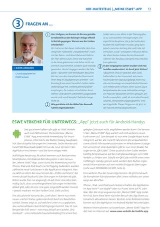 HBF-HALTESTELLE | „MEINE ESWE“-APP                                  13




   3        FRAGEN AN ...

                                1   Herr Lindgren, vor kurzem ist die neu gestalte-       Leider kam es vor allem in der Planungspha-
                                    te Haltestelle an der Reisinger-Anlage ofﬁziell       se zu unerwarteten Verzögerungen. Die
                                    in Betrieb gegangen. Warum war der Umbau              eigentliche Bauphase, die ja bei laufendem
                                    erforderlich?                                         Busbetrieb stattﬁnden musste, ging dann
                                    Wir hatten es bei dieser Haltestelle, dem Bus-        jedoch zwischen Anfang Mai und Ende Juli
                                    steig B der Haltestelle „Hauptbahnhof“, noch          erfreulich „rund“ vonstatten. Inklusive Abriss
                                    mit der Beton- und Waschbetonarchitektur              der alten Bauten haben die Hochbaumaß-
                                    der 70er-Jahre zu tun. Diese war natürlich            nahmen des Neubaus übrigens etwa 150.000
                                    in die Jahre gekommen und daher nicht nur             Euro gekostet.
                                    ziemlich unansehnlich, sondern auch marode            In den vergangenen Jahren wurden viele Hal-
·> BJÖRN LINDGREN                                                                     3
                                    geworden. Heute hingegen werden die Fahr-             testellen modernisiert. Ist damit jetzt Schluss?
  Grundsatzplaner bei               gäste – darunter viele Wiesbaden-Besucher,            Tatsächlich sind wir jetzt bei allen Groß-
  ESWE Verkehr                      die hier, aus dem Hauptbahnhof kommend,               haltestellen in der Innenstadt auf einem
                                    ihren Weg ins Stadtzentrum antreten – am              hochmodernen Stand angelangt. Nicht nur
                                    Bussteig B von einer freundlich-hellen Halte-         alle vier Bussteige am Hauptbahnhof können
                                    stellenanlage mit „Visitenkartencharakter“            sich mittlerweile wirklich sehen lassen; auch
                                    empfangen, die zudem mit erhöhten Bord-               beispielsweise die neue Haltestellenanlage
                                    steinen und taktilen Leitstreifen ausgestattet        am Platz der deutschen Einheit, genauer: am
                                    wurde und somit komplett behindertenge-               Faulbrunnenplatz, spielt als zentrales Element
                                    recht ist.                                            unseres „Verschönerungsprogramms“ eine
                                2   Wie gestaltete sich der Ablauf der Baumaß-            wichtige Rolle. Dieses Programm ist jetzt in
                                    nahme organisatorisch?                                der Tat erst einmal abgeschlossen.




ESWE VERKEHR FÜR UNTERWEGS: „App“ jetzt auch für Android-Handys
            Seit gut einem halben Jahr gibt es ESWE Verkehr           gelegten Zeitraum nicht angefahren werden kann. Die Version
            auch zum Mitnehmen: Die kostenlose „Meine                 1.1 der „Meine ESWE“-App wartet noch mit weiteren neuen
            ESWE“-App, eine mobile Anwendung für Smart-               Funktionen auf. Zum Beispiel ist nun eine Google-Maps-Karte
            phones, informierte die Nutzer bislang hauptsäch-         integriert, auf der alle rund 75 Fahrschein-Vorverkaufsstellen
lich über aktuelle Störungen im Liniennetz. Sechs Monate und          sowie alle 60 Fahrausweisautomaten im Wiesbadener Stadtge-
rund 1.500 Downloads später ist nun die neue Version 1.1 der          biet verzeichnet sind. Außerdem gibt es nun einen Reader für
Applikation erschienen – und die kann einiges mehr.                   sogenannte „QR-Codes“. Diese quadratischen Codes werden
                                                                      künftig beispielsweise auf den Fahrplanaushängen von ESWE
Auffälligste Neuerung: Ab sofort kommen auch Besitzer eines
                                                                      Verkehr zu ﬁnden sein. Sobald ein QR-Code mithilfe eines inter-
Smartphones mit Android-Betriebssystem in den Genuss
                                                                      netfähigen Handys gelesen wird, werden dem Nutzer ergän-
der „Meine ESWE“-App; zuvor stand die Anwendung nur für
                                                                      zende Informationen auf sein mobiles Endgerät übertragen
iPhone, iPad und iPod touch zur Verfügung. Außerdem wurden
                                                                      (siehe auch INFOMOBIL 02/2011, Seite 6).
zahlreiche neue Funktionen in die Applikation integriert. Hier-
zu zählt vor allem die neue Version des „ESWE-LiveTickers“, der       Eine weiteres Plus der neuen App-Version: Ab jetzt sind auch
immer aktuell Auskunft über Störungen im Fahrbetrieb gibt.            die kompletten Fahrplanseiten aller Linien mühelos von unter-
Bisher wurde hier nur angezeigt, ob auf einer Linie alles plan-       wegs aus abrufbar.
mäßig läuft, ob es unvorhergesehene Störungen im Betriebs-
                                                                      iPhone-, iPad- und iPod-touch-Nutzer erhalten die Applikation
ablauf gibt, oder ob eine Linie ganz eingestellt werden musste
                                                                      im App Store SM von Apple® oder via iTunes Store auf PC oder
– jeweils markiert mit den Farben Grün, Gelb und Rot.
                                                                      Mac. Wer die Ursprungsversion der „Meine ESWE“-App instal-
Die aktualisierte Variante des „LiveTickers“ kennt nun einen          liert hat, kann diese beim nächsten Besuch des App Stores au-
neuen, vierten Status, gekennzeichnet durch ein Baustellen-           tomatisch aktualisieren lassen. Besitzer eines Android-Gerätes
symbol. Dieses zeigt an, auf welchen Linien es zu geplanten,          können sich die Applikation im Android Market herunterladen.
also vorhersehbaren Beeinträchtigungen kommt. Das ist zum
                                                                      Weitere Informationen zur kostenlosen „Meine ESWE“-App ﬁn-
Beispiel der Fall, wenn – wie etwa aktuell am Kasteler „Brü-
                                                                      det man im Internet auf: www.eswe-verkehr.de/mobile-app
ckenkopf“ – eine Haltestelle baustellenbedingt für einen fest-
 