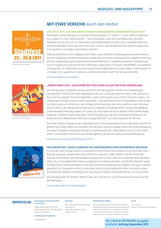 AUSFLUGS- UND AUSGEHTIPPS                                         19



                                                MIT ESWE VERKEHR durch den Herbst
                                                STADTFEST 2011: ELEKTRO-INNOVATIONEN FÜR WIESBADENS EMISSIONSFREIE ZUKUNFT
                                                Wiesbaden soll künftig ganz im Zeichen des Buchstabens „E“ stehen: „E“ wie „Elektro“ bedeutet
                                                hier zugleich „e“ wie „emissionsfrei“ – also ohne Abgas- und ohne Lärmbelastung. Auf dem
                                                Stadtfest vom 22. bis zum 25. September wird ESWE Verkehr am Dern’schen Gelände (direkt an
                                                der Bushaltestelle) sowie zwischen dem Café „Lumen“ und der Marktkirche die technologischen
                                                E-Innovationen vorstellen und erlebbar machen.

                                                Zweirad-Testfahrten mit E-Segways und E-Bikes sowie ein Elektro-Erlebnisparcours stehen ebenso
                                                auf dem Programm wie die Präsentation modernster Linienbus-Technologie (am Stadtfest-Samstag,
                                                dem 24. September) sowie kostenlose Kennenlernfahrten in umweltfreundlichen Hybridbussen
(Bildquelle: Stadt Wiesbaden)
                                                und im nagelneuen Null-Emissionen-Elektrobus (siehe Seite 7 in diesem INFOMOBIL) am Stadtfest-
                                                Sonntag, dem 25. September. Auch für junge Technik-Begeisterte ist etwas dabei: Gratisfahrten in
                                                „E-Bobby-Cars“ garantieren rundum „umweltschonenden Spaß“ für die ganze Familie.

                                                www.wiesbaden.de/stadtfest


                                                „ENERGY ROCK 2011“: URGESTEINE DER 70ER-JAHRE ZU GAST BEI ESWE VERSORGUNG

                                                Am Freitag, dem 21. Oktober, werden ab 19 Uhr die Pop-Giganten Smokie beim diesjährigen
                                                „Energy Rock“-Festival mit ihren legendären Hits wie „Living next door to Alice“ und „Lay back in
                                                the arms of someone“ ihre Fans begeistern. Auch nach einigen personellen Umbesetzungen – Ex-
                                                Leadsänger Chris Norman ist nicht mehr dabei – sind die Briten bereit, in Wiesbaden unter Beweis
                                                zu stellen, dass sie mit Recht zu den erfolgreichsten Acts der 70er-Jahre zählten. In der Christian-
                                                Bücher-Halle in der Weidenbornstraße wird es außerdem ein Wiedersehen mit den Wiesbadener
                                                Lokalmatadoren Nize Boyz geben, die schon als Vorgruppe von Bryan Adams, Willy DeVille, Roger
                                                Chapman und Rod Stewart auftraten. Damit nicht genug: Die heimische Band Sinfonie, die ihr
(Bildquelle: ESWE Versorgung)                   letztes Konzert 1982 bestritt, feiert bei „Energy Rock 2011“ nach fast 30 Jahren ihr Revival!

                                                Bei einem solchen Programm der Superlative ist es nicht verwunderlich, wenn die Karten schnell ver-
                                                griffen sind. Daher sollten sich alle Rock- und Pop-Fans rasch im Energie-Center von ESWE Versorgung
                                                (an neuem Standort: Kirchgasse 54) oder im Kundencenter des „Wiesbadener Kuriers“ ihre Tickets
                                                sichern. Diese kosten 18 Euro plus Vorverkaufsgebühr und können auch online bestellt werden.

                                                www.eswe-versorgung.de/energyrock.html


                                                HALLOWEEN 2011: GRUSEL-SONNTAG AUF DEM NEROBERG ZUM SAISONFINALE DER BAHN
                                                Im neunten Jahr in Folge wird es zu Halloween für Groß und Klein wieder einmal Zeit, den Nero-
                                                berg als Gespenst, Vampir oder Hexe unsicher zu machen. ESWE Verkehr und der Verein der
                                                Freunde und Förderer der Nerobergbahn sorgen auch im Jahr 2011 zum Saisonabschluss der Bahn
                                                dafür, dass mit traditionellen Aktionsangeboten wie Kürbisschnitzen und Stockbrotbacken sowie
                                                mit dem immer wieder beliebten schaurig-schönen Bühnenprogramm Spaß für die ganze Familie
                                                garantiert ist. Ein weiteres Muss ist abermals natürlich das Kinderschminken, das dafür sorgen
                                                wird, dass Wiesbadens Hausberg einen Tag lang von kleinen schaurigen Wesen nur so wimmelt.

                                                Am Sonntag, dem 30. Oktober, heißt es also: ab in die Horror- und Schock-Kostüme und rauf auf
                                                den Neroberg!

                                                www.eswe-verkehr.de/nerobergbahn




                                Herausgeber und verantwortlich          Redaktion                          Redaktioneller Hinweis                            Druck
IMPRESSUM                       für den Inhalt
                                                                        Karl-Ludwig Mehl, Micha Spannaus   Aus Gründen der besseren Lesbarkeit verzichtet    Claus Fischer
                                ESWE Verkehrsgesellschaft mbH,          (textstark.de)                     INFOMOBIL darauf, personenbezogene Substantive    Agentur für Druck und Produktion
                                Gartenfeldstraße 18, 65189 Wiesbaden,   Holger Elze, Reinhold Sturny,      außer in der männlichen immer auch in der weib-
                                www.eswe-verkehr.de                     Melanie Schauß                     lichen Form zu verwenden. Mit der männlichen
                                                                                                           Wortform sind stets beide Geschlechter gemeint.
                                Gestaltung und Produktion

                                www.99grad.de
                                                                                                                           Die nächste INFOMOBIL-Ausgabe
                                                                                                                           erscheint Anfang Dezember 2011
 