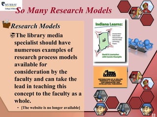 So Many Research Models
Research Models
The library media
 specialist should have
 numerous examples of
 research process models
 available for
 consideration by the
 faculty and can take the
 lead in teaching this
 concept to the faculty as a
 whole.
   • [The website is no longer available]
                                            22
 