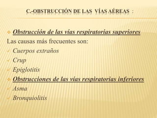 C.-OBSTRUCCIÓN DE LAS VÍAS AÉREAS :
 Obstrucción de las vías respiratorias superiores
Las causas más frecuentes son:
 Cuerpos extraños
 Crup
 Epiglotitis
 Obstrucciones de las vías respiratorias inferiores
 Asma
 Bronquiolitis
 