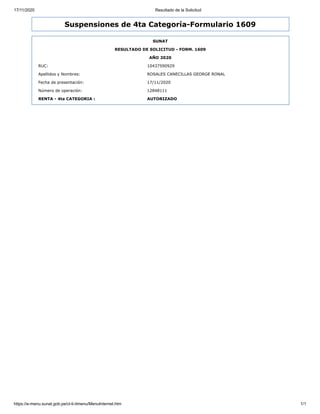 17/11/2020 Resultado de la Solicitud
https://e-menu.sunat.gob.pe/cl-ti-itmenu/MenuInternet.htm 1/1
Suspensiones de 4ta Categoría-Formulario 1609
SUNAT
RESULTADO DE SOLICITUD - FORM. 1609
AÑO 2020
RUC: 10437590929
Apellidos y Nombres: ROSALES CANECILLAS GEORGE RONAL
Fecha de presentación: 17/11/2020
Número de operación: 12848111
RENTA - 4ta CATEGORIA : AUTORIZADO
 