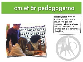 om:et är pedagogerna
             Barnens och elevernas lärande och
             personliga utveckling

                     Alla barn och
             3 kap 3 §
             elever ska ges den
             ledning och stimulans
             som de behöver i sitt
             lärande och sin personliga
             utveckling
 