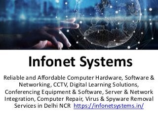 Infonet Systems
Reliable and Affordable Computer Hardware, Software &
Networking, CCTV, Digital Learning Solutions,
Conferencing Equipment & Software, Server & Network
Integration, Computer Repair, Virus & Spyware Removal
Services in Delhi NCR https://infonetsystems.in/
 