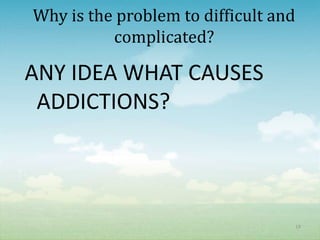Why is the problem to difficult and
          complicated?

ANY IDEA WHAT CAUSES
 ADDICTIONS?



                                      19
 